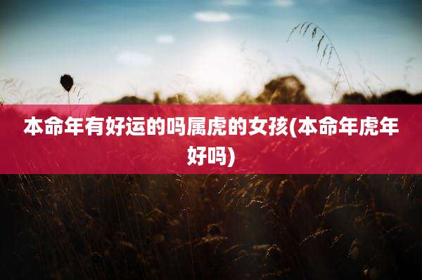 本命年有好运的吗属虎的女孩(本命年虎年好吗)