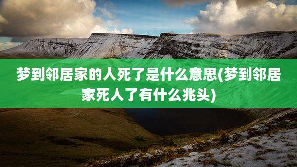 梦到邻居家的人死了是什么意思(梦到邻居家死人了有什么兆头)
