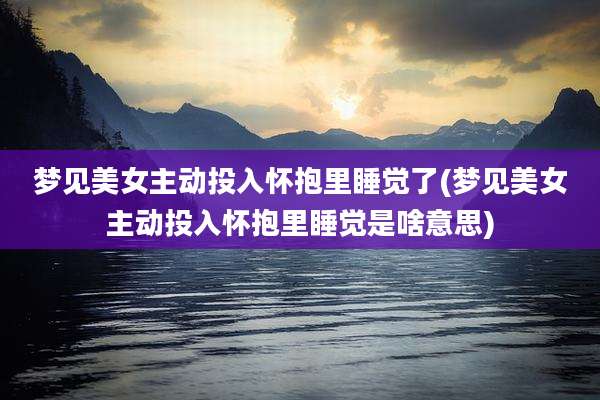 梦见美女主动投入怀抱里睡觉了(梦见美女主动投入怀抱里睡觉是啥意思)