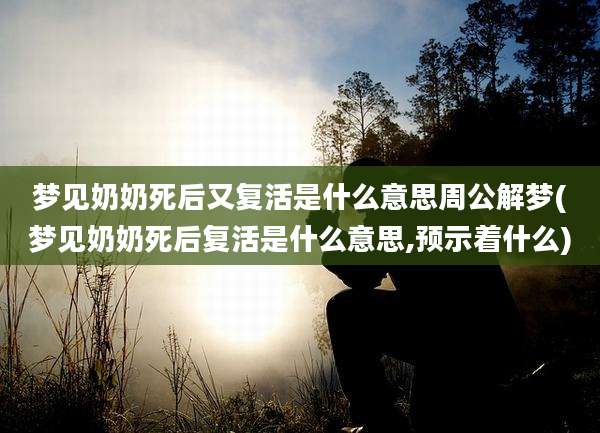梦见奶奶死后又复活是什么意思周公解梦(梦见奶奶死后复活是什么意思,预示着什么)