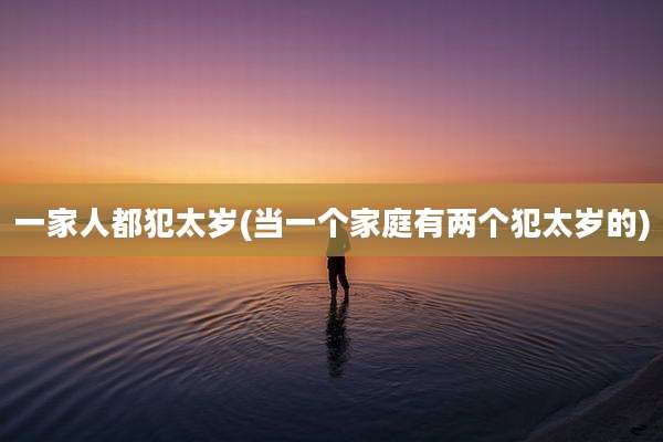 一家人都犯太岁(当一个家庭有两个犯太岁的)