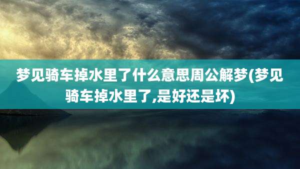 梦见骑车掉水里了什么意思周公解梦(梦见骑车掉水里了,是好还是坏)