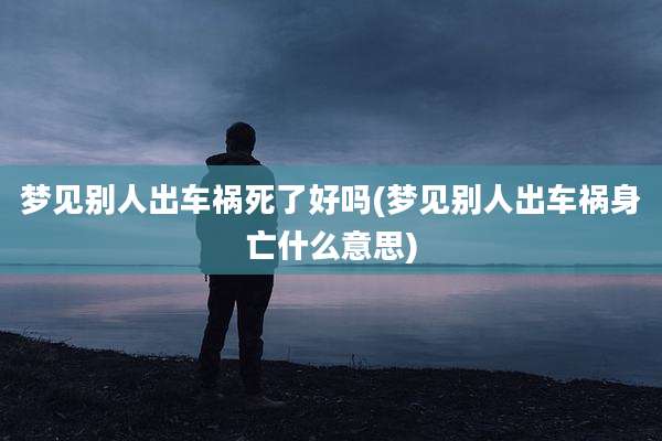 梦见别人出车祸死了好吗(梦见别人出车祸身亡什么意思)