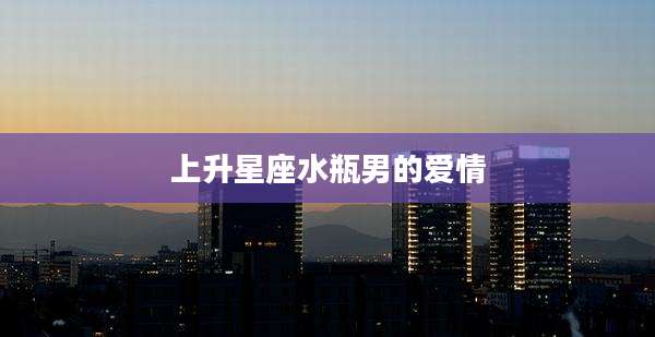 上升星座水瓶男的爱情