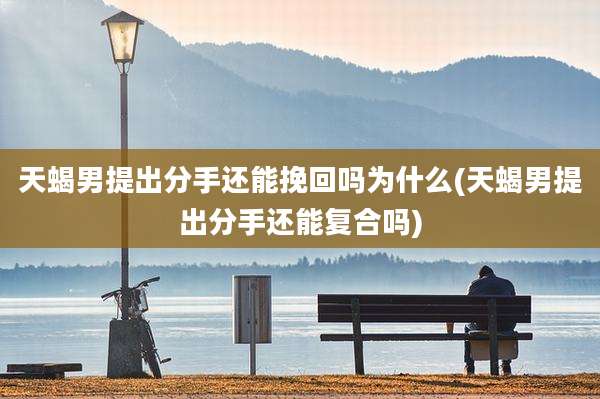 天蝎男提出分手还能挽回吗为什么(天蝎男提出分手还能复合吗)