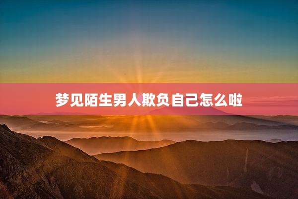 梦见陌生男人欺负自己怎么啦