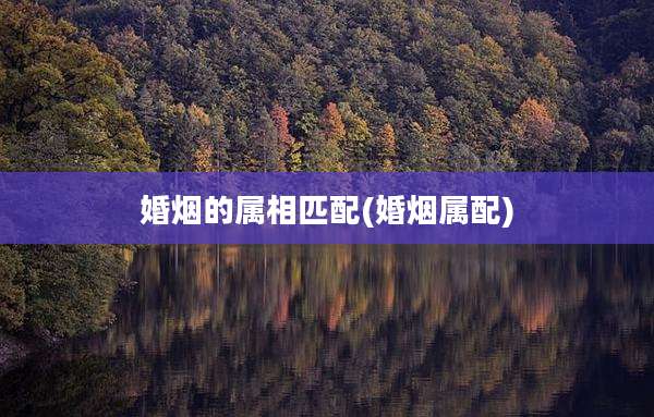 婚烟的属相匹配(婚烟属配)