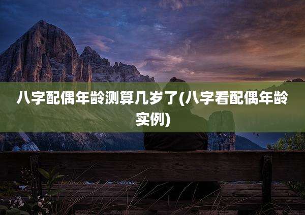 八字配偶年龄测算几岁了(八字看配偶年龄实例)
