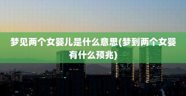 梦见两个女婴儿是什么意思(梦到两个女婴有什么预兆)