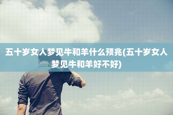 五十岁女人梦见牛和羊什么预兆(五十岁女人梦见牛和羊好不好)