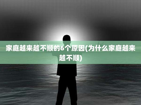 家庭越来越不顺的6个原因(为什么家庭越来越不顺)