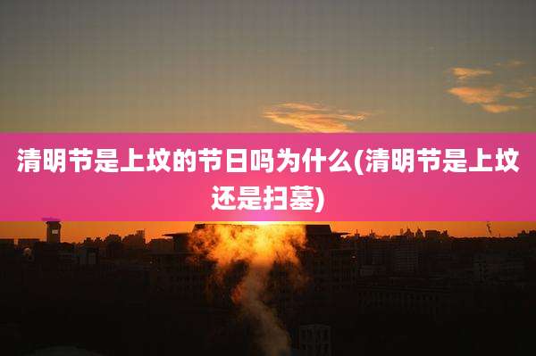 清明节是上坟的节日吗为什么(清明节是上坟还是扫墓)