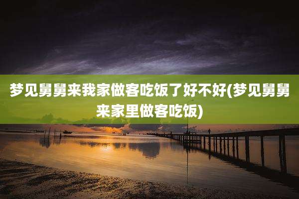 梦见舅舅来我家做客吃饭了好不好(梦见舅舅来家里做客吃饭)