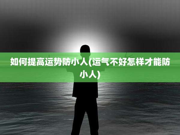 如何提高运势防小人(运气不好怎样才能防小人)