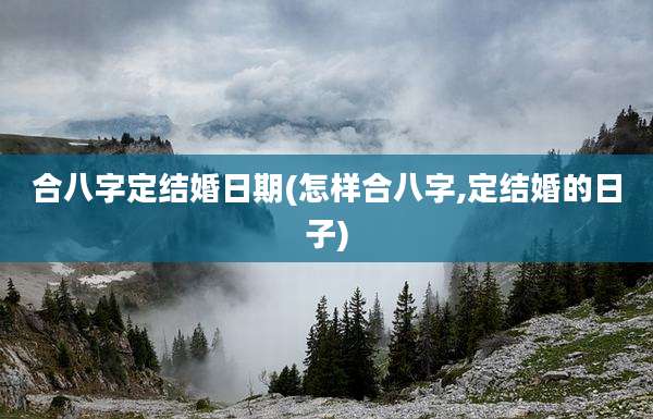 合八字定结婚日期(怎样合八字,定结婚的日子)