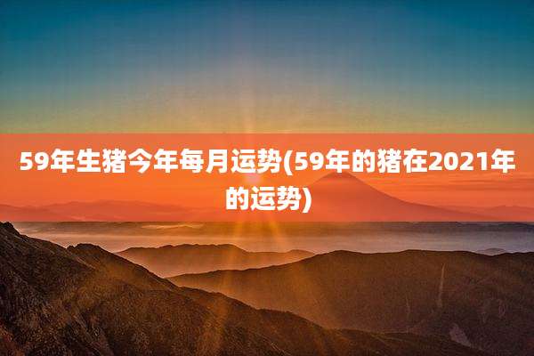 59年生猪今年每月运势(59年的猪在2021年的运势)