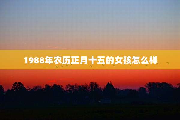 1988年农历正月十五的女孩怎么样
