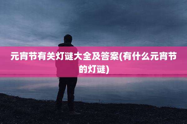 元宵节有关灯谜大全及答案(有什么元宵节的灯谜)