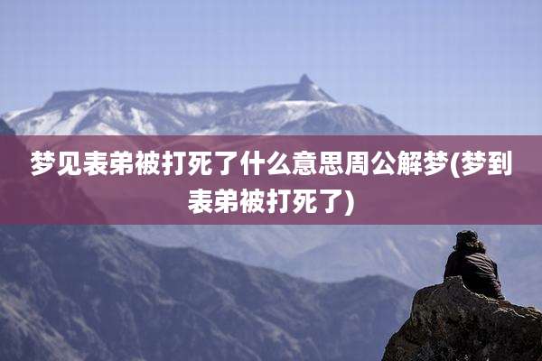 梦见表弟被打死了什么意思周公解梦(梦到表弟被打死了)