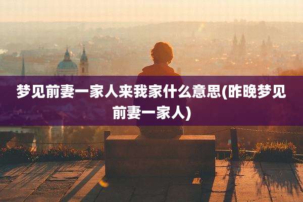 梦见前妻一家人来我家什么意思(昨晚梦见前妻一家人)