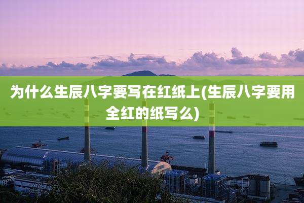 为什么生辰八字要写在红纸上(生辰八字要用全红的纸写么)