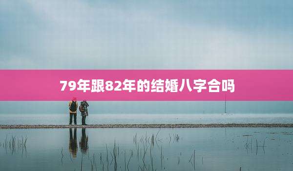 79年跟82年的结婚八字合吗