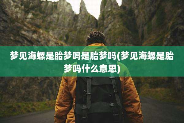 梦见海螺是胎梦吗是胎梦吗(梦见海螺是胎梦吗什么意思)