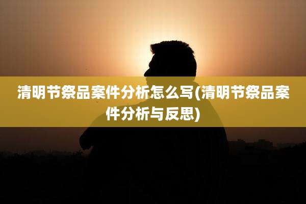 清明节祭品案件分析怎么写(清明节祭品案件分析与反思)