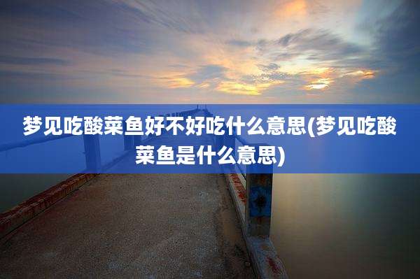 梦见吃酸菜鱼好不好吃什么意思(梦见吃酸菜鱼是什么意思)