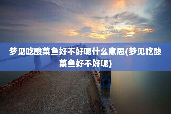 梦见吃酸菜鱼好不好呢什么意思(梦见吃酸菜鱼好不好呢)