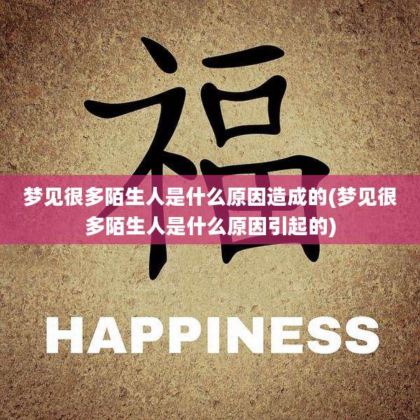 梦见很多陌生人是什么原因造成的(梦见很多陌生人是什么原因引起的)