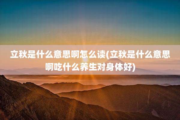 立秋是什么意思啊怎么读(立秋是什么意思啊吃什么养生对身体好)