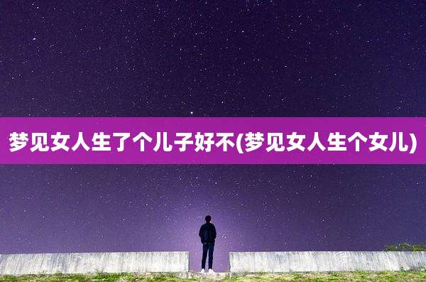 梦见女人生了个儿子好不(梦见女人生个女儿)