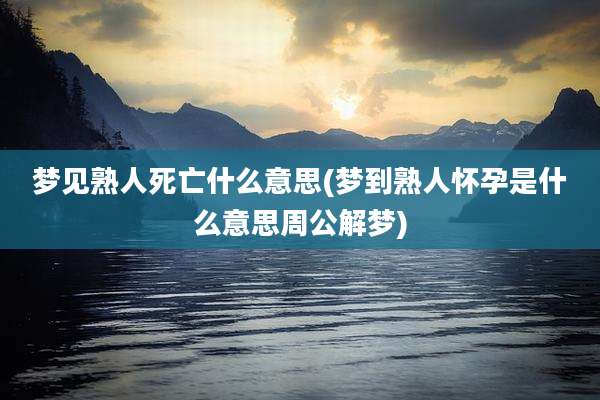 梦见熟人死亡什么意思(梦到熟人怀孕是什么意思周公解梦)