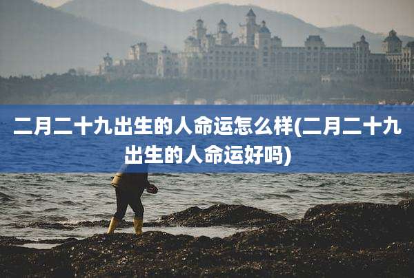 二月二十九出生的人命运怎么样(二月二十九出生的人命运好吗)