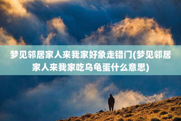 梦见邻居家人来我家好象走错门(梦见邻居家人来我家吃乌龟蛋什么意思)