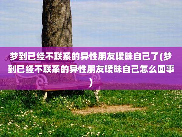 梦到已经不联系的异性朋友暧昧自己了(梦到已经不联系的异性朋友暧昧自己怎么回事)