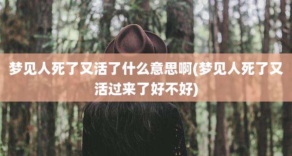 梦见人死了又活了什么意思啊(梦见人死了又活过来了好不好)