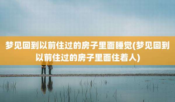 梦见回到以前住过的房子里面睡觉(梦见回到以前住过的房子里面住着人)