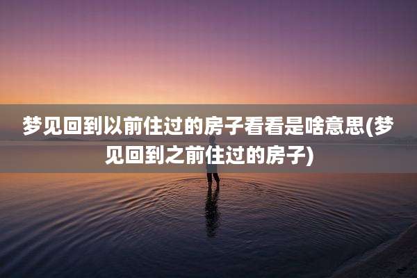 梦见回到以前住过的房子看看是啥意思(梦见回到之前住过的房子)