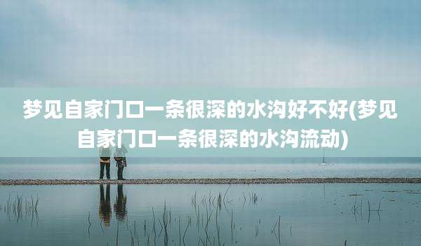 梦见自家门口一条很深的水沟好不好(梦见自家门口一条很深的水沟流动)