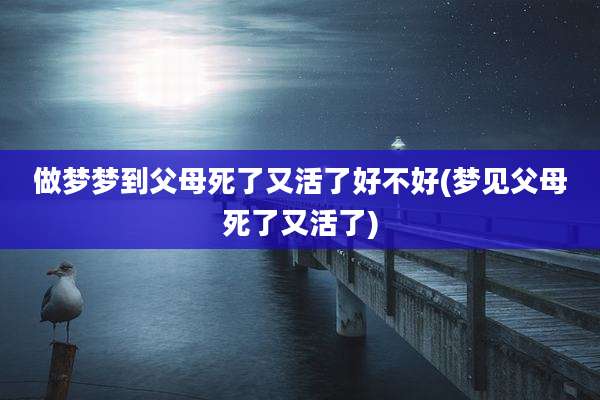 做梦梦到父母死了又活了好不好(梦见父母死了又活了)