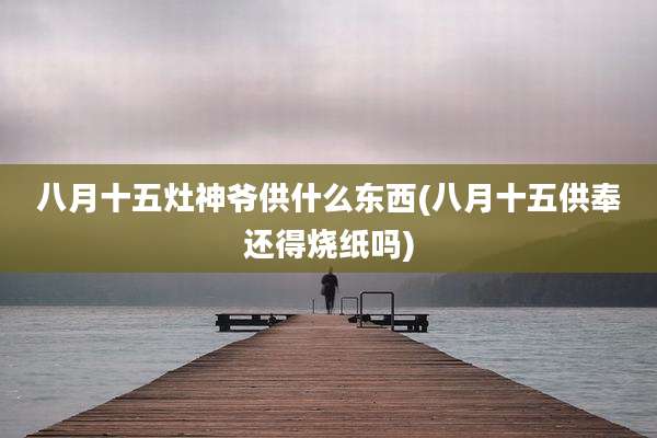 八月十五灶神爷供什么东西(八月十五供奉还得烧纸吗)