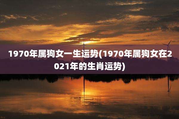 1970年属狗女一生运势(1970年属狗女在2021年的生肖运势)