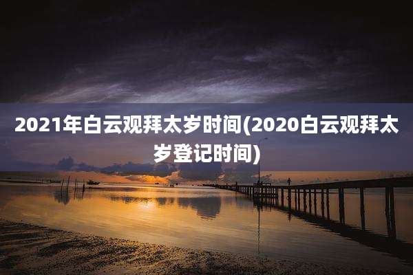 2021年白云观拜太岁时间(2020白云观拜太岁登记时间)
