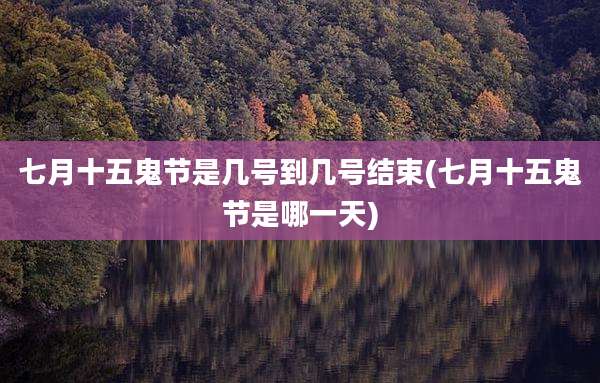 七月十五鬼节是几号到几号结束(七月十五鬼节是哪一天)