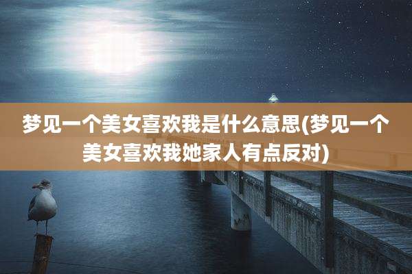 梦见一个美女喜欢我是什么意思(梦见一个美女喜欢我她家人有点反对)