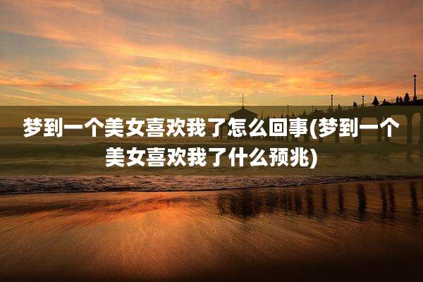 梦到一个美女喜欢我了怎么回事(梦到一个美女喜欢我了什么预兆)