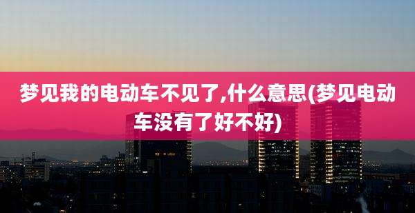 梦见我的电动车不见了,什么意思(梦见电动车没有了好不好)