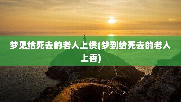 梦见给死去的老人上供(梦到给死去的老人上香)